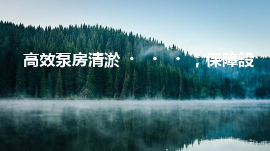 高效泵房清淤，保障設(shè)備穩(wěn)定運(yùn)行